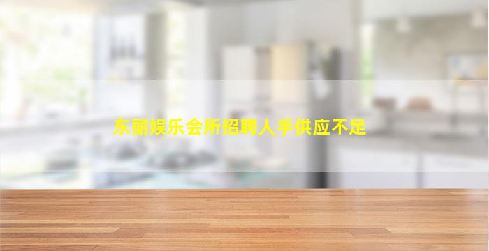 东丽娱乐会所招聘人手供应不足
