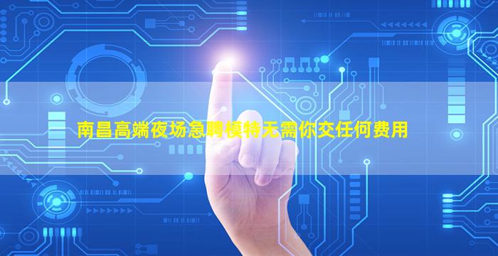 南昌高端夜场急聘模特无需你交任何费用