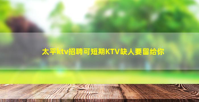太平ktv招聘可短期KTV缺人要留给你